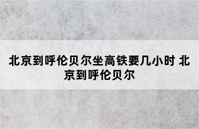 北京到呼伦贝尔坐高铁要几小时 北京到呼伦贝尔